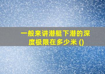 一般来讲潜艇下潜的深度极限在多少米 ()